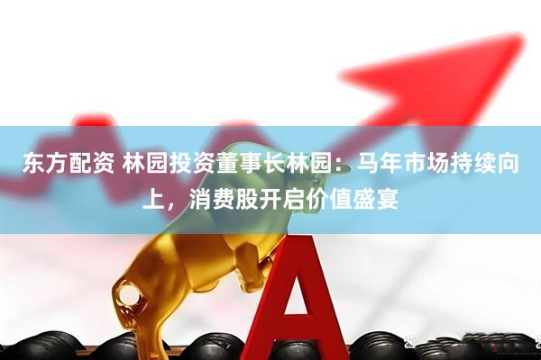 东方配资 林园投资董事长林园：马年市场持续向上，消费股开启价值盛宴