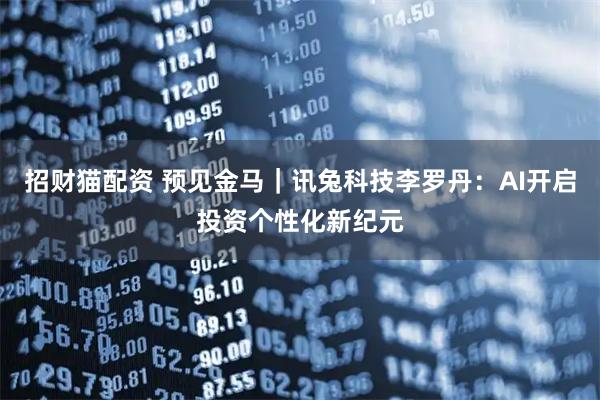 招财猫配资 预见金马｜讯兔科技李罗丹：AI开启投资个性化新纪元