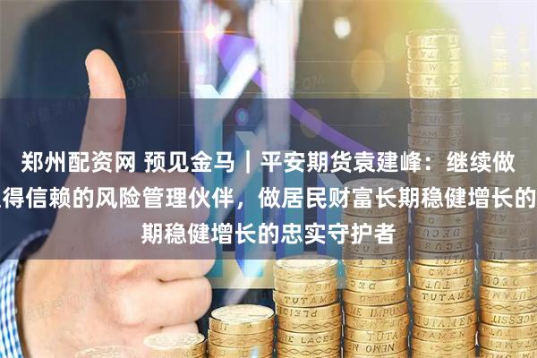 郑州配资网 预见金马｜平安期货袁建峰：继续做实体经济值得信赖的风险管理伙伴，做居民财富长期稳健增长的忠实守护者