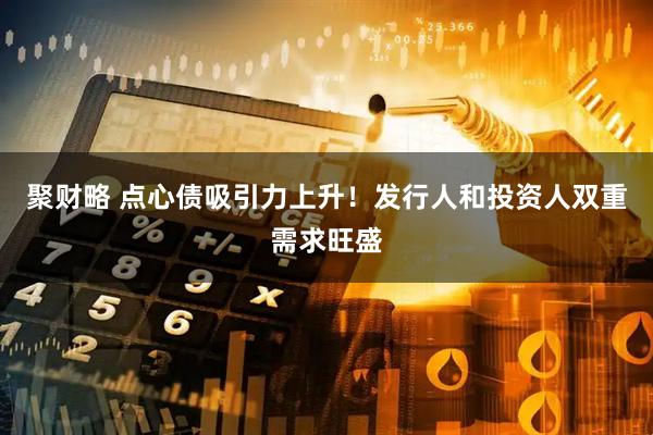 聚财略 点心债吸引力上升！发行人和投资人双重需求旺盛
