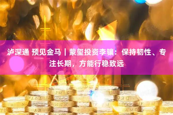 泸深通 预见金马｜蒙玺投资李骧：保持韧性、专注长期，方能行稳致远