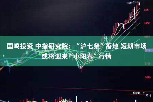 国鸣投资 中指研究院：“沪七条”落地 短期市场或将迎来“小阳春”行情