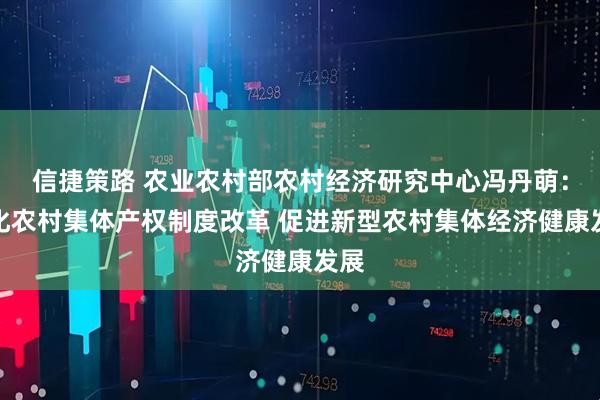 信捷策路 农业农村部农村经济研究中心冯丹萌：深化农村集体产权制度改革 促进新型农村集体经济健康发展