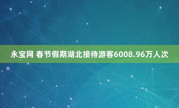 永宝网 春节假期湖北接待游客6008.96万人次