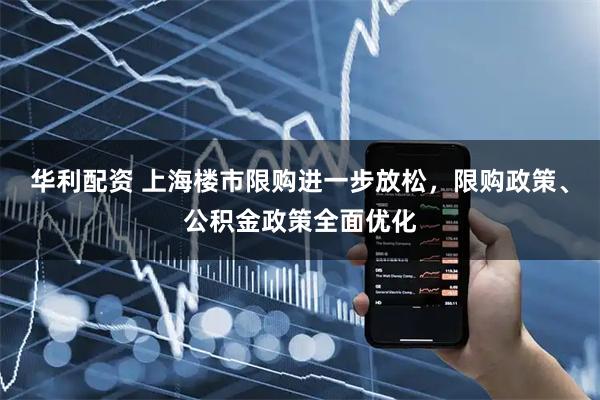 华利配资 上海楼市限购进一步放松，限购政策、公积金政策全面优化