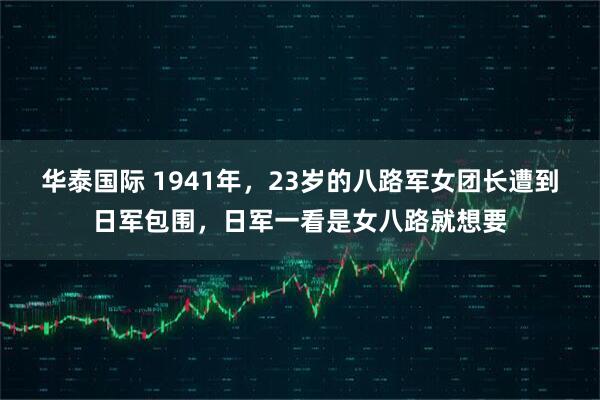 华泰国际 1941年，23岁的八路军女团长遭到日军包围，日军一看是女八路就想要