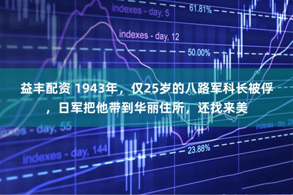 益丰配资 1943年，仅25岁的八路军科长被俘，日军把他带到华丽住所，还找来美