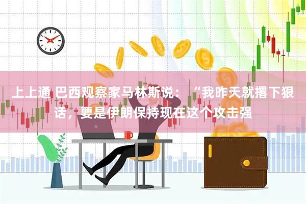 上上通 巴西观察家马林斯说： “我昨天就撂下狠话，要是伊朗保持现在这个攻击强