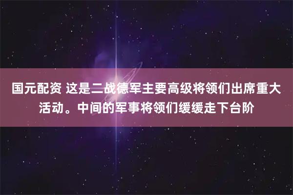 国元配资 这是二战德军主要高级将领们出席重大活动。中间的军事将领们缓缓走下台阶