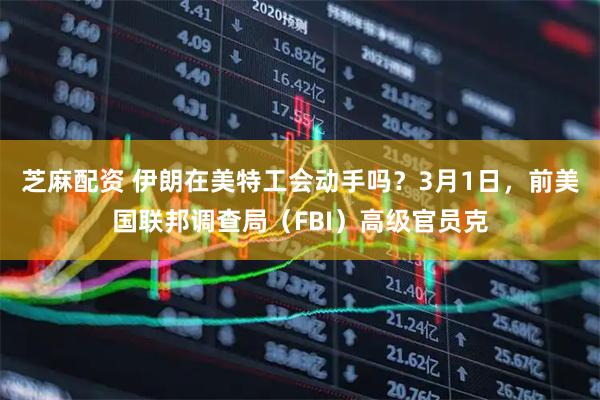 芝麻配资 伊朗在美特工会动手吗？3月1日，前美国联邦调查局（FBI）高级官员克