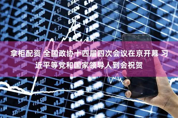 拿柜配资 全国政协十四届四次会议在京开幕 习近平等党和国家领导人到会祝贺