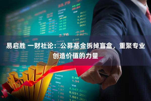易启胜 一财社论：公募基金拆掉盲盒，重聚专业创造价值的力量