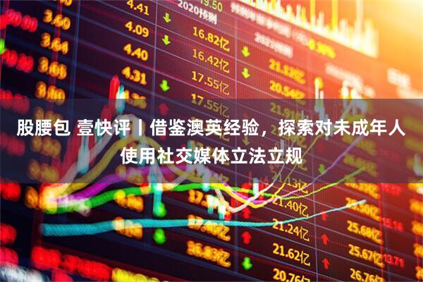 股腰包 壹快评丨借鉴澳英经验，探索对未成年人使用社交媒体立法立规