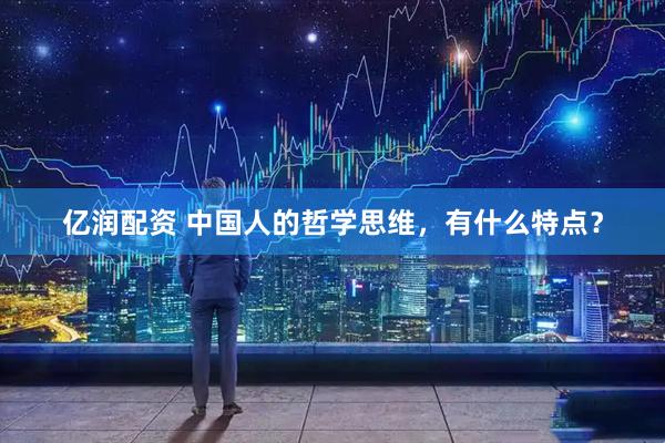 亿润配资 中国人的哲学思维，有什么特点？