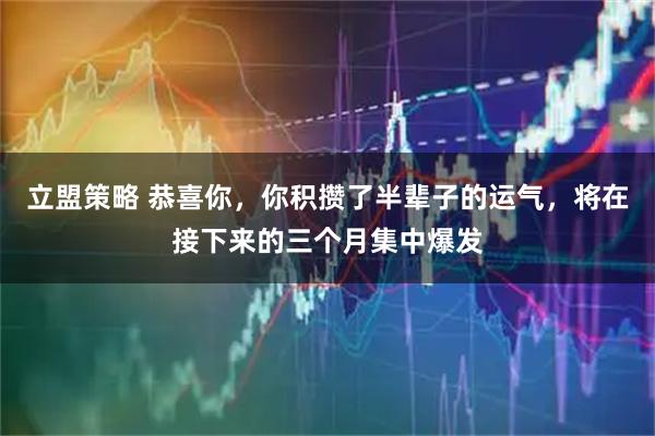 立盟策略 恭喜你，你积攒了半辈子的运气，将在接下来的三个月集中爆发