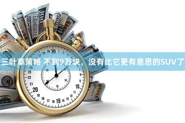 三叶草策略 不到9万块，没有比它更有意思的SUV了