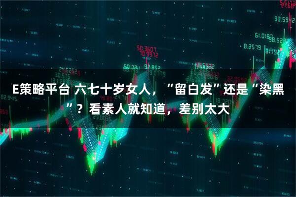 E策略平台 六七十岁女人，“留白发”还是“染黑”？看素人就知道，差别太大