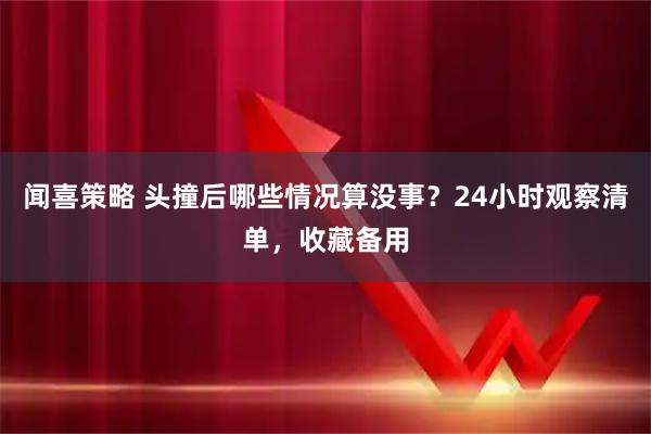 闻喜策略 头撞后哪些情况算没事？24小时观察清单，收藏备用