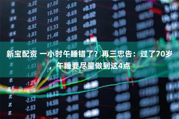 新宝配资 一小时午睡错了？再三忠告：过了70岁，午睡要尽量做到这4点