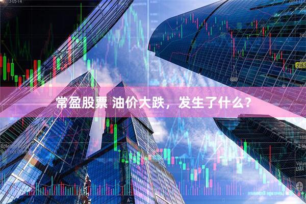 常盈股票 油价大跌，发生了什么？