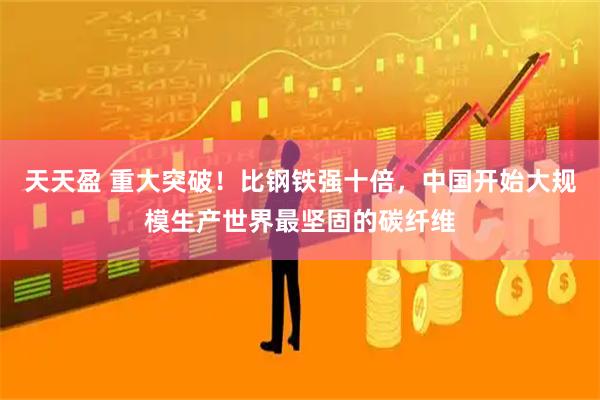 天天盈 重大突破！比钢铁强十倍，中国开始大规模生产世界最坚固的碳纤维