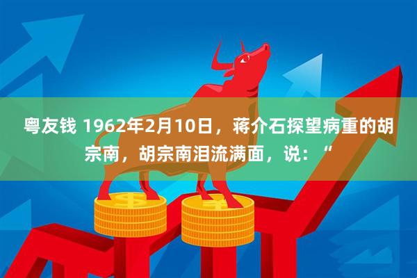 粤友钱 1962年2月10日，蒋介石探望病重的胡宗南，胡宗南泪流满面，说：“