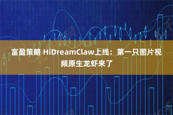 富盈策略 HiDreamClaw上线：第一只图片视频原生龙虾来了