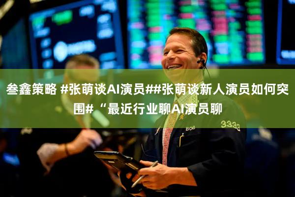 叁鑫策略 #张萌谈AI演员##张萌谈新人演员如何突围# “最近行业聊AI演员聊