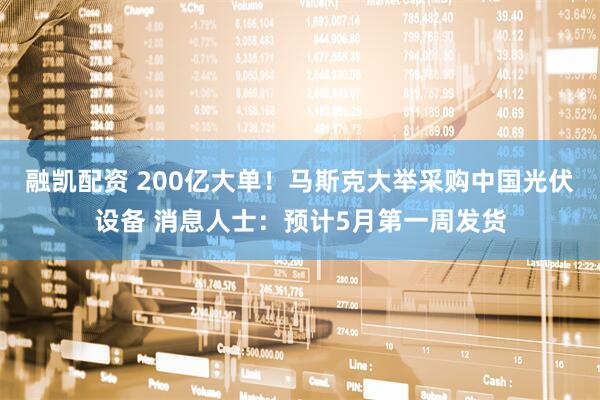 融凯配资 200亿大单！马斯克大举采购中国光伏设备 消息人士：预计5月第一周发货