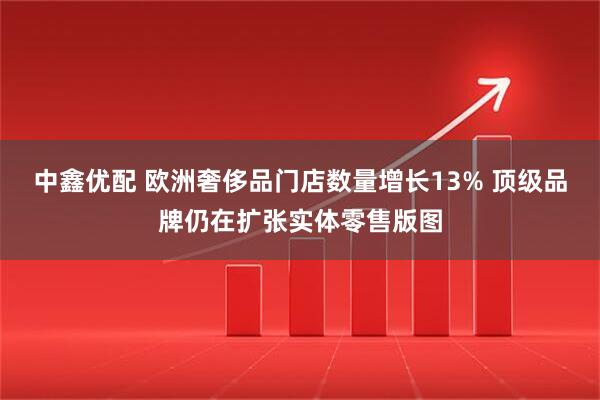 中鑫优配 欧洲奢侈品门店数量增长13% 顶级品牌仍在扩张实体零售版图