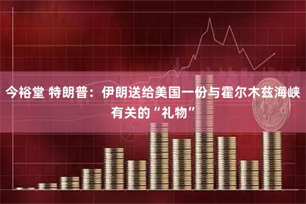 今裕堂 特朗普：伊朗送给美国一份与霍尔木兹海峡有关的“礼物”