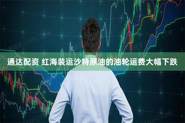 通达配资 红海装运沙特原油的油轮运费大幅下跌