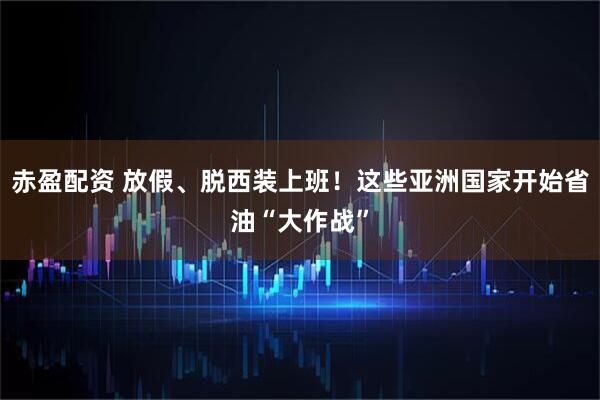 赤盈配资 放假、脱西装上班！这些亚洲国家开始省油“大作战”