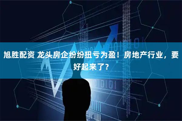 旭胜配资 龙头房企纷纷扭亏为盈！房地产行业，要好起来了？