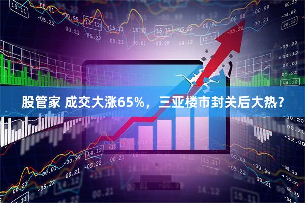 股管家 成交大涨65%，三亚楼市封关后大热？