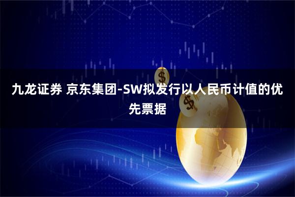 九龙证券 京东集团-SW拟发行以人民币计值的优先票据