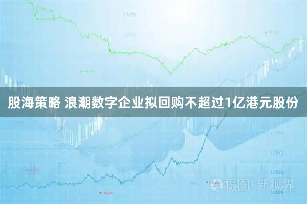 股海策略 浪潮数字企业拟回购不超过1亿港元股份