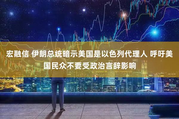 宏融信 伊朗总统暗示美国是以色列代理人 呼吁美国民众不要受政治言辞影响