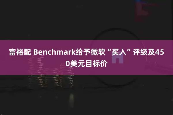 富裕配 Benchmark给予微软“买入”评级及450美元目标价