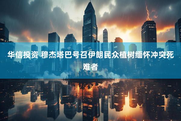 华信投资 穆杰塔巴号召伊朗民众植树缅怀冲突死难者