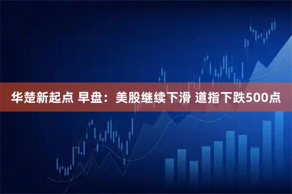 华楚新起点 早盘：美股继续下滑 道指下跌500点