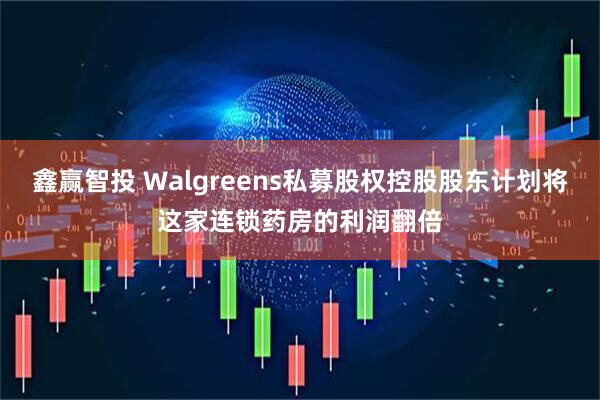 鑫赢智投 Walgreens私募股权控股股东计划将这家连锁药房的利润翻倍