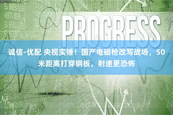 诚信-优配 央视实锤！国产电磁枪改写战场，50米距离打穿钢板，射速更恐怖