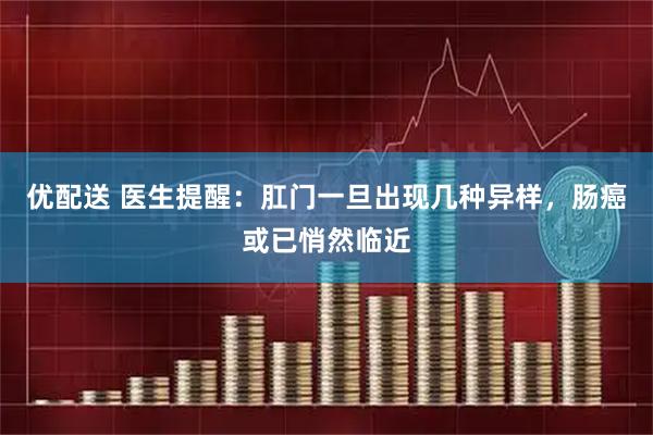 优配送 医生提醒：肛门一旦出现几种异样，肠癌或已悄然临近