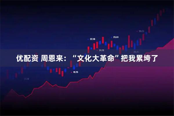 优配资 周恩来：“文化大革命”把我累垮了