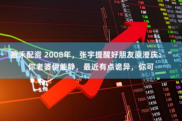 盈禾配资 2008年，张宇提醒好朋友庾澄庆：“你老婆伊能静，最近有点诡异，你可