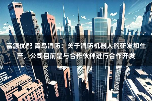 富源优配 青鸟消防：关于消防机器人的研发和生产，公司目前是与合作伙伴进行合作开发