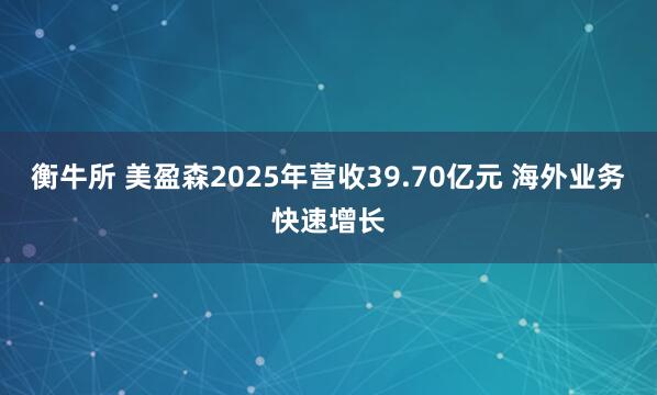 衡牛所 美盈森2025年营收39.70亿元 海外业务快速增长
