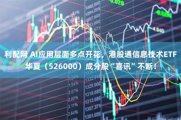 利配网 AI应用层面多点开花，港股通信息技术ETF华夏（526000）成分股“喜讯”不断！