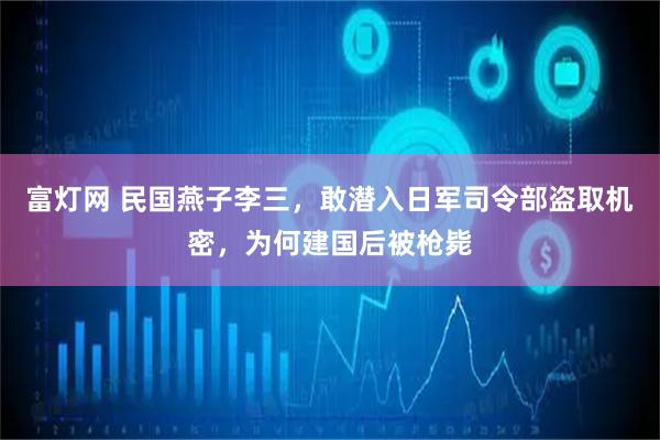 富灯网 民国燕子李三，敢潜入日军司令部盗取机密，为何建国后被枪毙